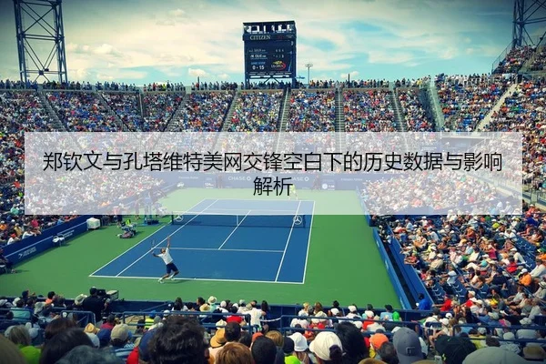 郑钦文与孔塔维特美网交锋空白下的历史数据与影响解析